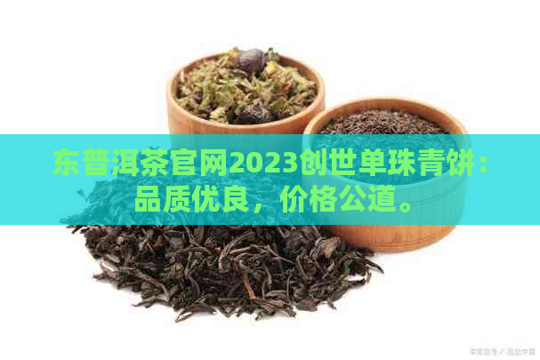 东普洱茶官网2023创世单珠青饼：品质优良，价格公道。