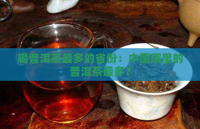 喝普洱茶最多的省份：中国哪里的普洱茶最多？