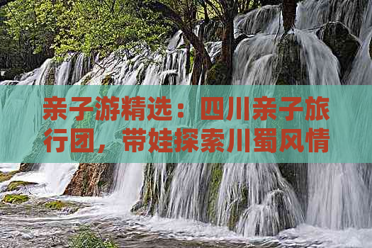 亲子游精选：四川亲子旅行团，带娃探索川蜀风情之旅