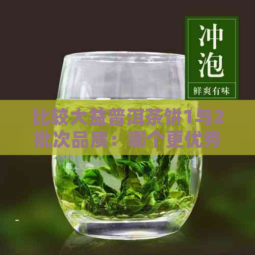 比较大益普洱茶饼1与2批次品质：哪个更优秀？解析两者差异与特点