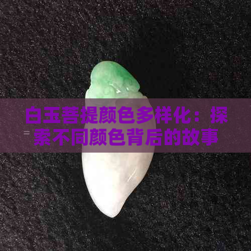 白玉菩提颜色多样化：探索不同颜色背后的故事与象征意义