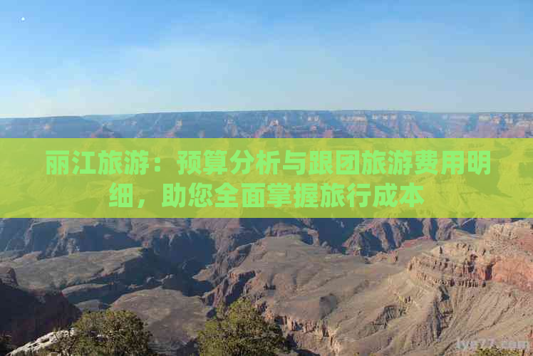 丽江旅游：预算分析与跟团旅游费用明细，助您全面掌握旅行成本