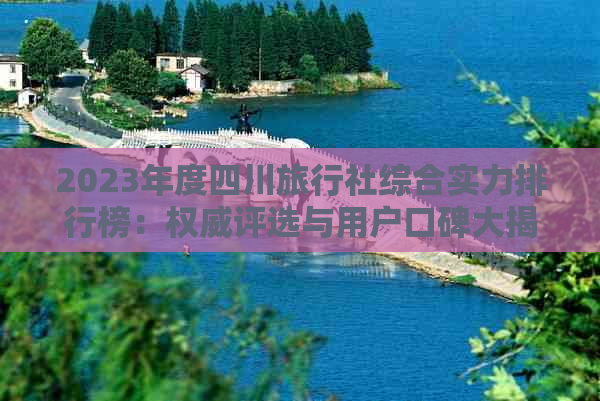 2023年度四川旅行社综合实力排行榜：权威评选与用户口碑大揭秘