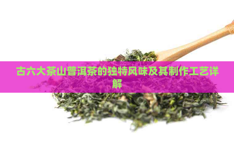 古六大茶山普洱茶的独特风味及其制作工艺详解