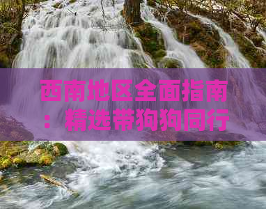 西南地区全面指南：精选带狗狗同行的旅游景点与攻略