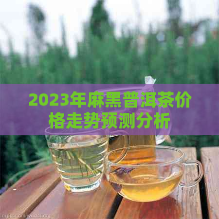 2023年麻黑普洱茶价格走势预测分析