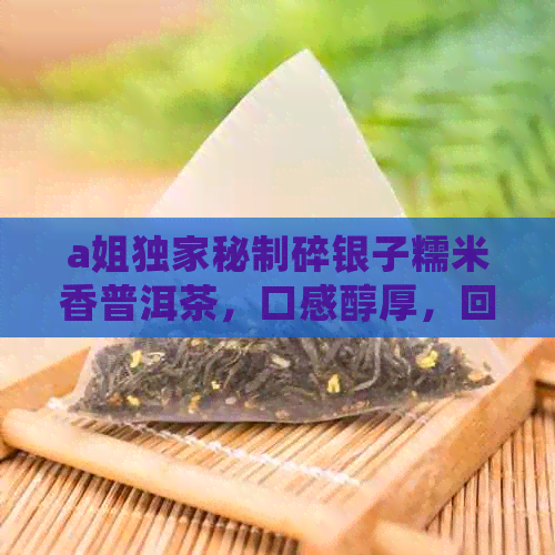 a姐独家秘制碎银子糯米香普洱茶，口感醇厚，回味悠长的独特体验