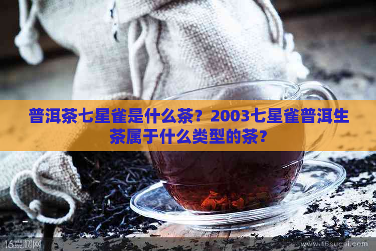 普洱茶七星雀是什么茶？2003七星雀普洱生茶属于什么类型的茶？