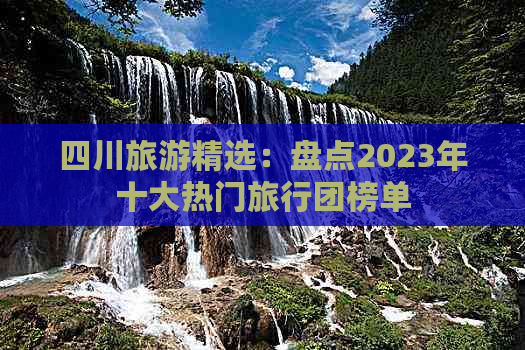 四川旅游精选：盘点2023年十大热门旅行团榜单