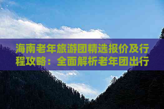 海南老年旅游团精选报价及行程攻略：全面解析老年团出行优惠与服务详情