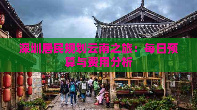 深圳居民规划云南之旅：每日预算与费用分析