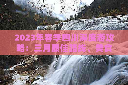 2023年春季四川深度游攻略：三月更佳路线、美食、住宿及实用指南全解析