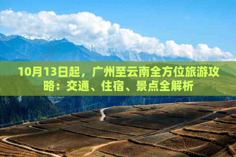 10月13日起，广州至云南全方位旅游攻略：交通、住宿、景点全解析