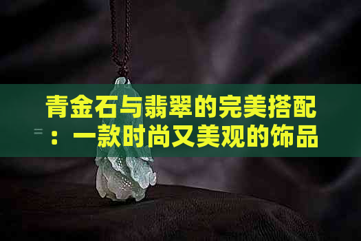 青金石与翡翠的完美搭配：一款时尚又美观的饰品