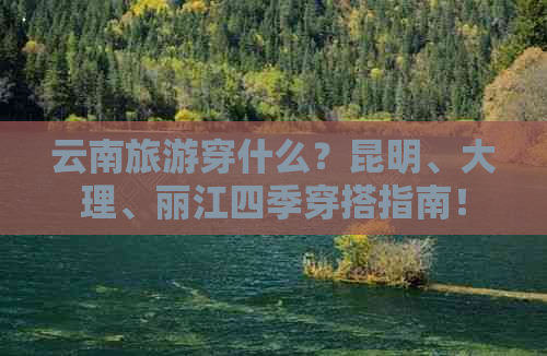 云南旅游穿什么？昆明、大理、丽江四季穿搭指南！