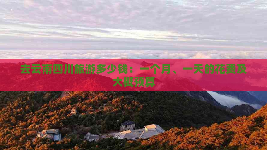 去云南四川旅游多少钱：一个月、一天的花费及大概预算