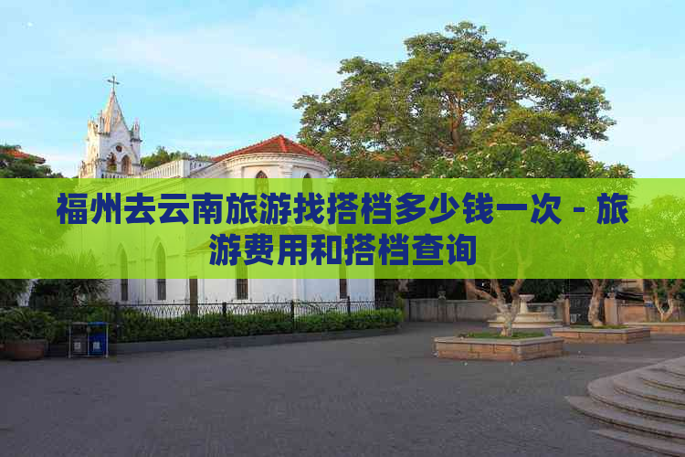 福州去云南旅游找搭档多少钱一次 - 旅游费用和搭档查询