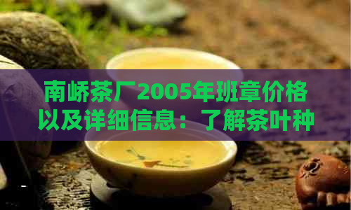 南峤茶厂2005年班章价格以及详细信息：了解茶叶种类、品质与价格的关键指南