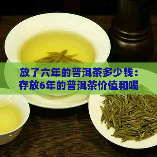 放了六年的普洱茶多少钱：存放6年的普洱茶价值和喝法全解析