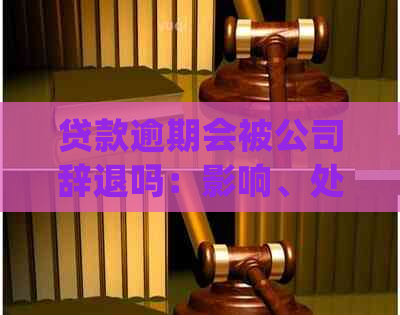 贷款逾期会被公司辞退吗：影响、处理及对公司的潜在影响