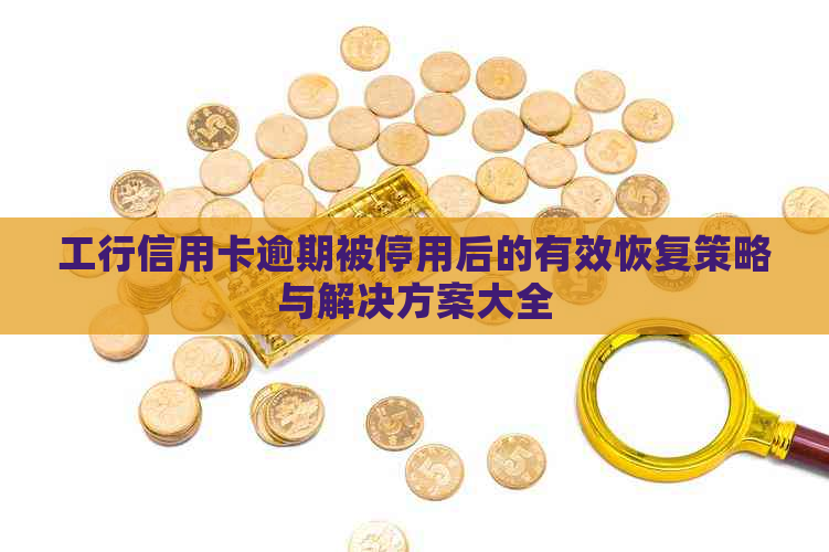 工行信用卡逾期被停用后的有效恢复策略与解决方案大全