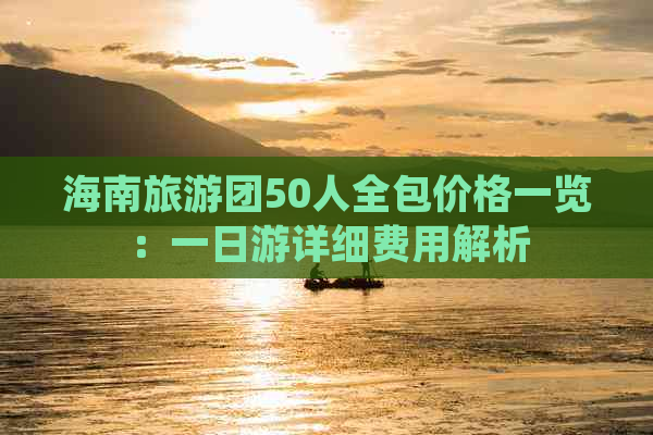 海南旅游团50人全包价格一览：一日游详细费用解析