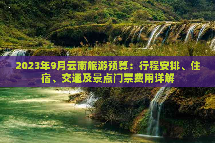 2023年9月云南旅游预算：行程安排、住宿、交通及景点门票费用详解