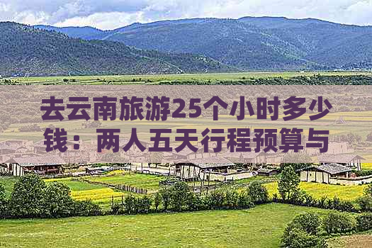 去云南旅游25个小时多少钱：两人五天行程预算与费用分析