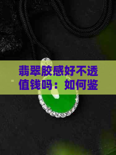 翡翠胶感好不透值钱吗：如何鉴别真假及保养方法