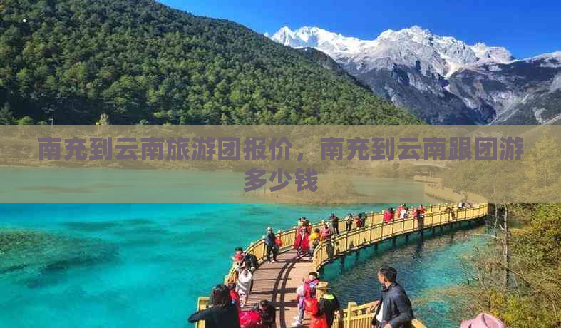 南充到云南旅游团报价，南充到云南跟团游多少钱