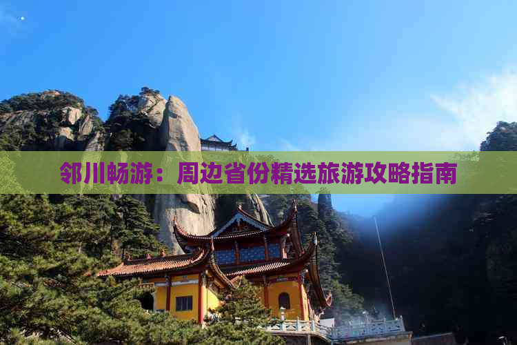 邻川畅游：周边省份精选旅游攻略指南