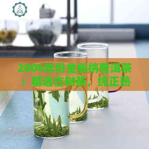 2006年份金版纳普洱茶：精选古树茶，纯正熟茶，口感醇厚，回味悠长