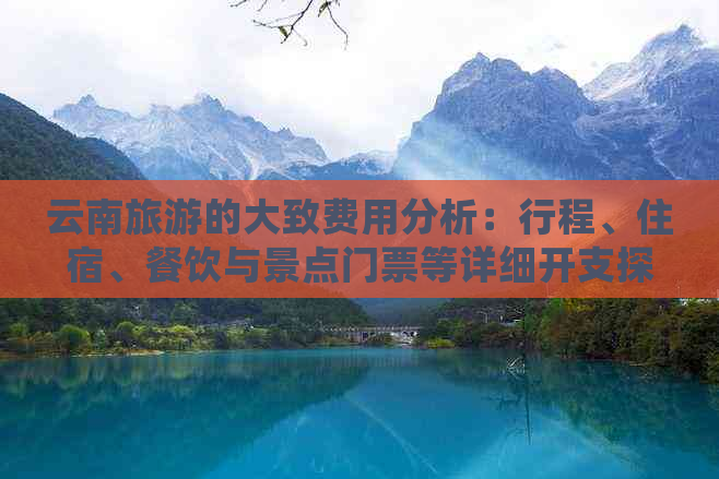 云南旅游的大致费用分析：行程、住宿、餐饮与景点门票等详细开支探究