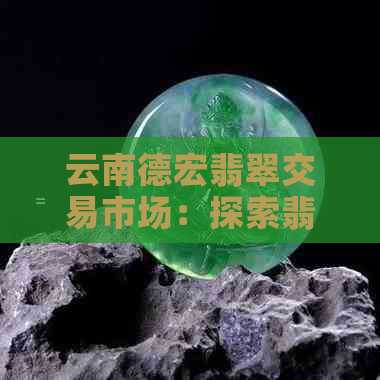 云南德宏翡翠交易市场：探索翡翠购买、鉴赏与投资的全方位指南