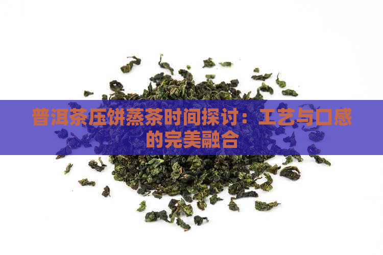 普洱茶压饼蒸茶时间探讨：工艺与口感的完美融合