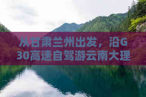 从甘肃兰州出发，沿G30高速自驾游云南大理的经典路线查询