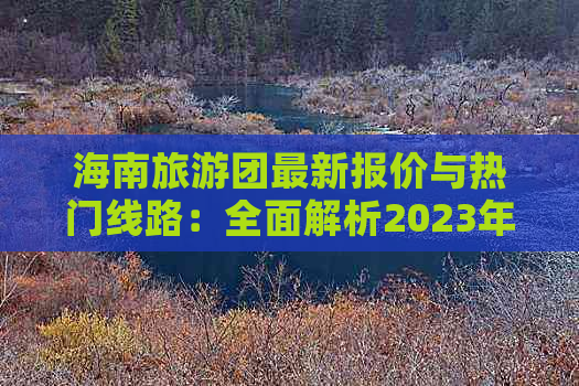 海南旅游团最新报价与热门线路：全面解析2023年海南旅游团费用及服务详情