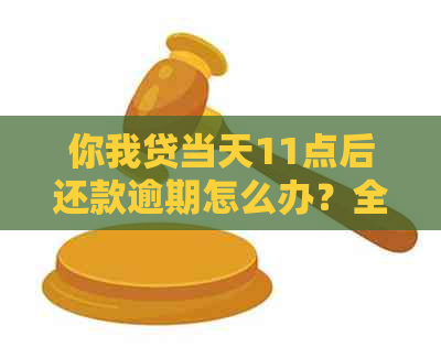 你我贷当天11点后还款逾期怎么办？全面解决方案助您轻松应对