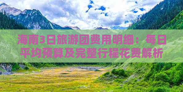 海南3日旅游团费用明细：每日平均预算及完整行程花费解析