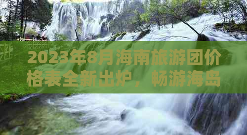 2023年8月海南旅游团价格表全新出炉，畅游海岛实惠攻略