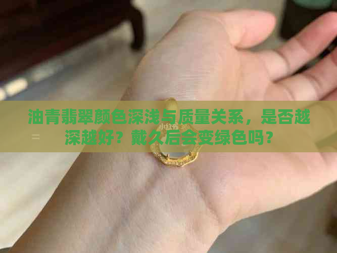 油青翡翠颜色深浅与质量关系，是否越深越好？戴久后会变绿色吗？