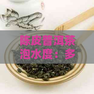 陈皮普洱茶泡水度：多少度最适宜？如何掌握？