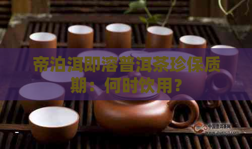 帝泊洱即溶普洱茶珍保质期：何时饮用？