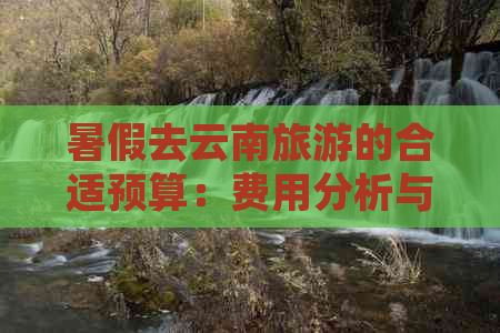 暑假去云南旅游的合适预算：费用分析与控制