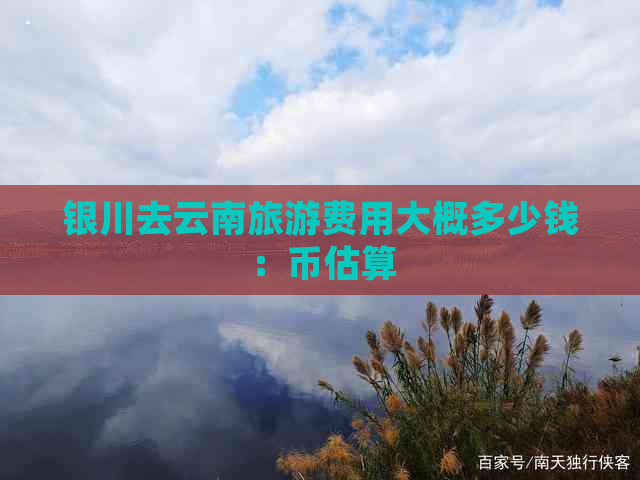 银川去云南旅游费用大概多少钱：币估算