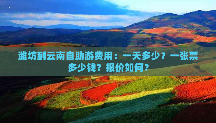 潍坊到云南自助游费用：一天多少？一张票多少钱？报价如何？