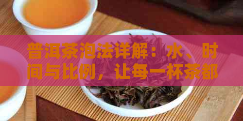 普洱茶泡法详解：水、时间与比例，让每一杯茶都呈现出风味