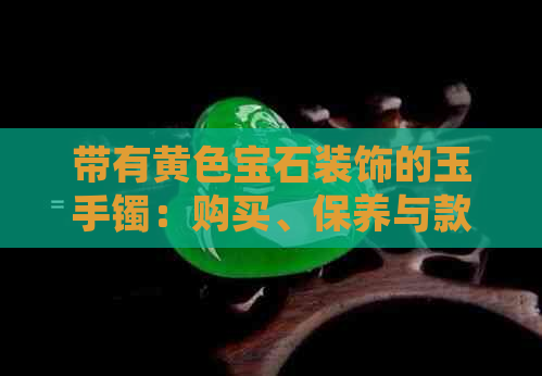 带有黄色宝石装饰的玉手镯：购买、保养与款式选择全面指南