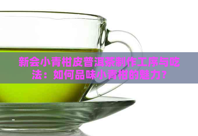 新会小青柑皮普洱茶制作工序与吃法：如何品味小青柑的魅力？