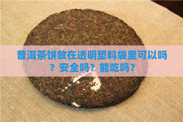 普洱茶饼放在透明塑料袋里可以吗？安全吗？能吃吗？